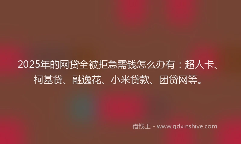 2025年的网贷全被拒急需钱怎么办有：超人卡、柯基贷、融逸花、小米贷款、团贷网等。
