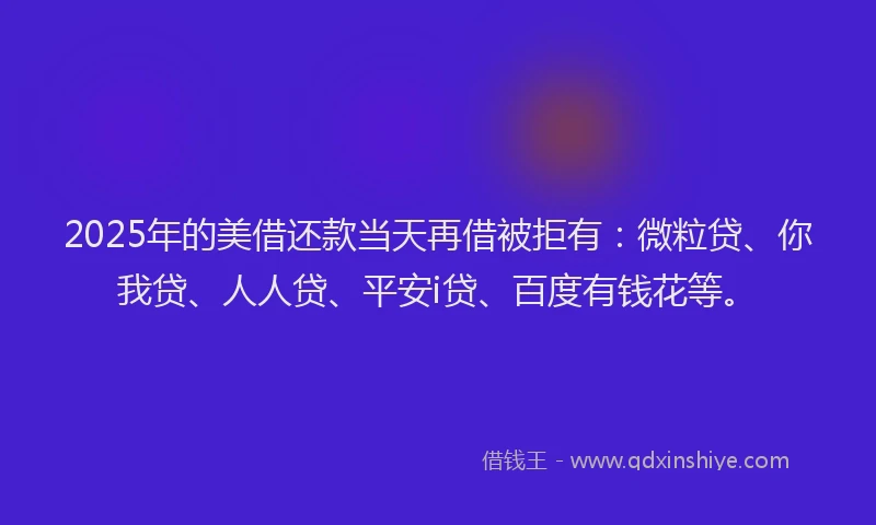 2025年的美借还款当天再借被拒有：微粒贷、你我贷、人人贷、平安i贷、百度有钱花等。