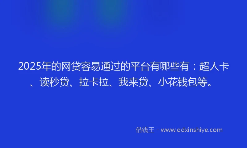 2025年的网贷容易通过的平台有哪些有：超人卡、读秒贷、拉卡拉、我来贷、小花钱包等。