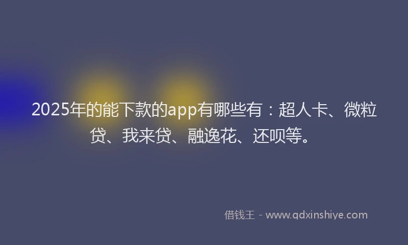 2025年的能下款的app有哪些有：超人卡、微粒贷、我来贷、融逸花、还呗等。