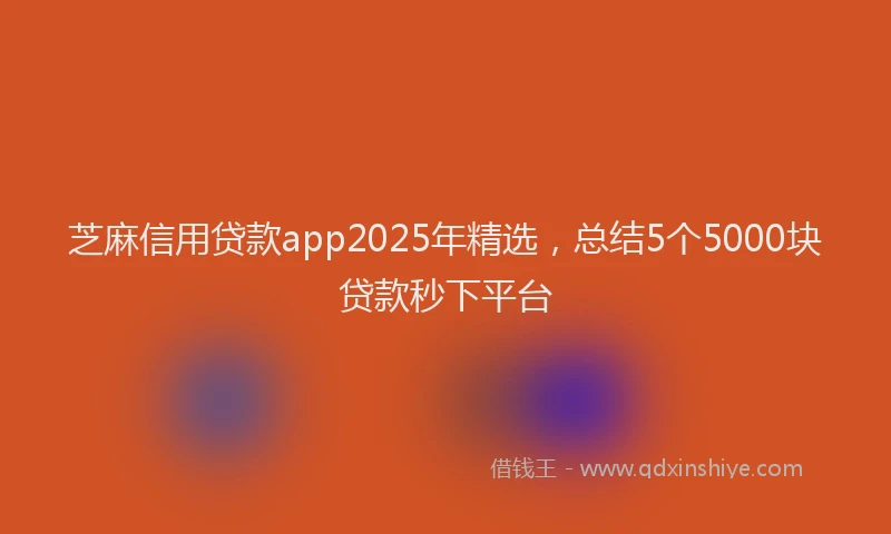 芝麻信用贷款app2025年精选，总结5个5000块贷款秒下平台