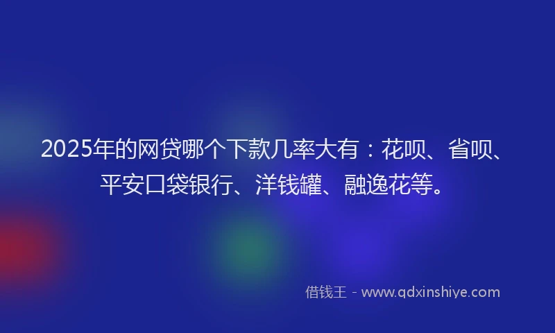 2025年的网贷哪个下款几率大有：花呗、省呗、平安口袋银行、洋钱罐、融逸花等。