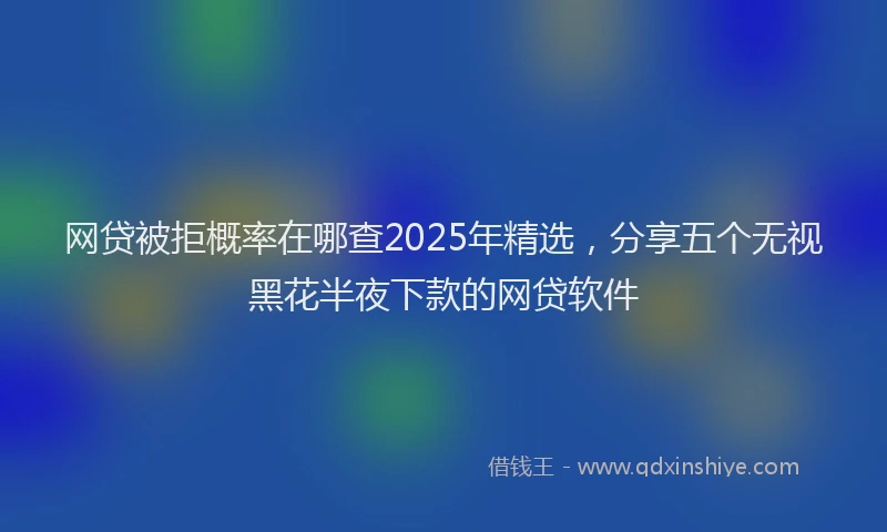网贷被拒概率在哪查2025年精选，分享五个无视黑花半夜下款的网贷软件