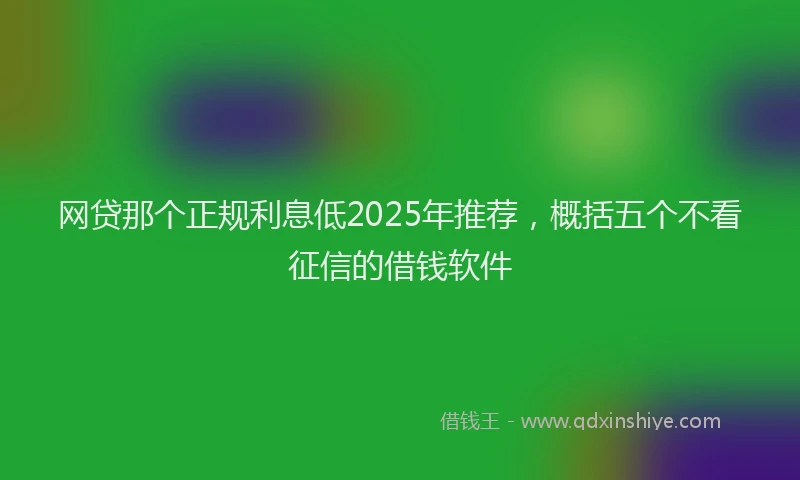 网贷那个正规利息低2025年推荐，概括五个不看征信的借钱软件