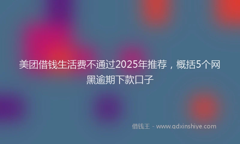 美团借钱生活费不通过2025年推荐，概括5个网黑逾期下款口子