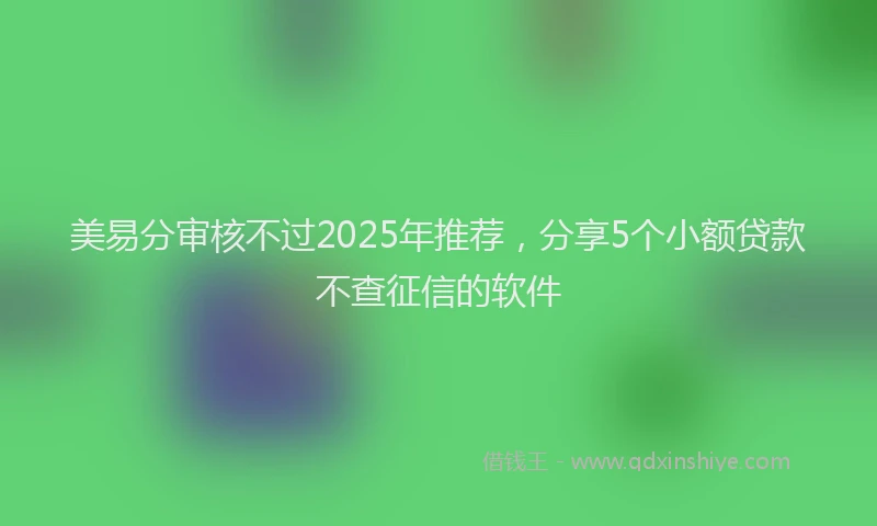 美易分审核不过2025年推荐，分享5个小额贷款不查征信的软件