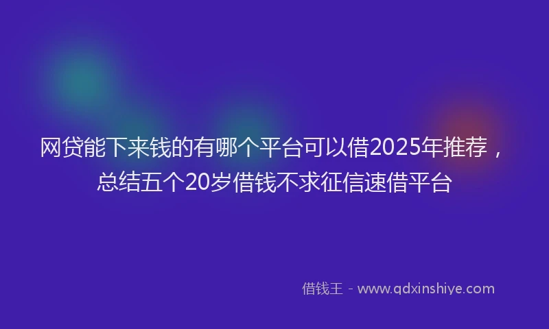 网贷能下来钱的有哪个平台可以借2025年推荐，总结五个20岁借钱不求征信速借平台