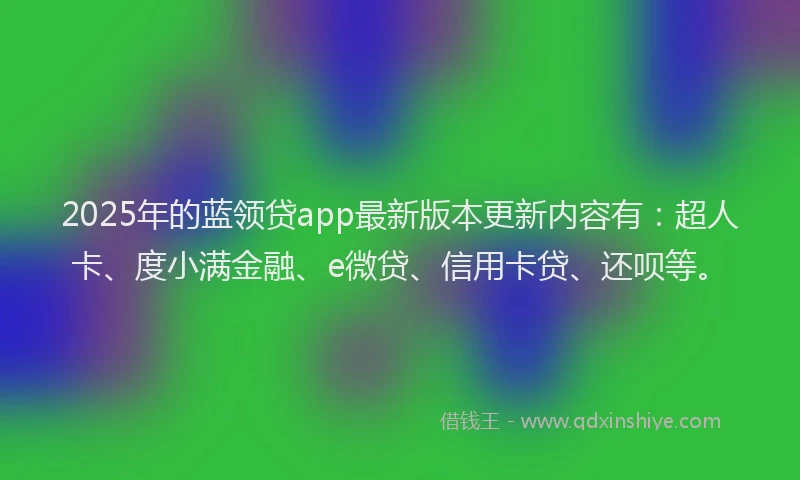 2025年的蓝领贷app最新版本更新内容有：超人卡、度小满金融、e微贷、信用卡贷、还呗等。