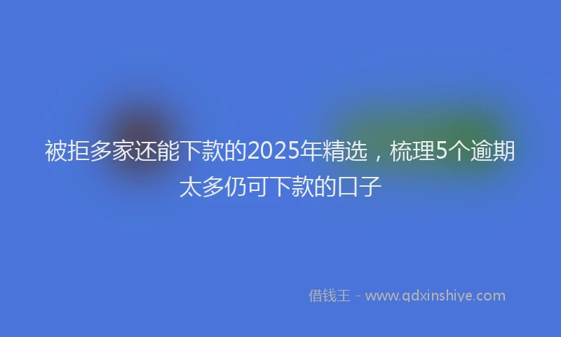 被拒多家还能下款的2025年精选，梳理5个逾期太多仍可下款的口子