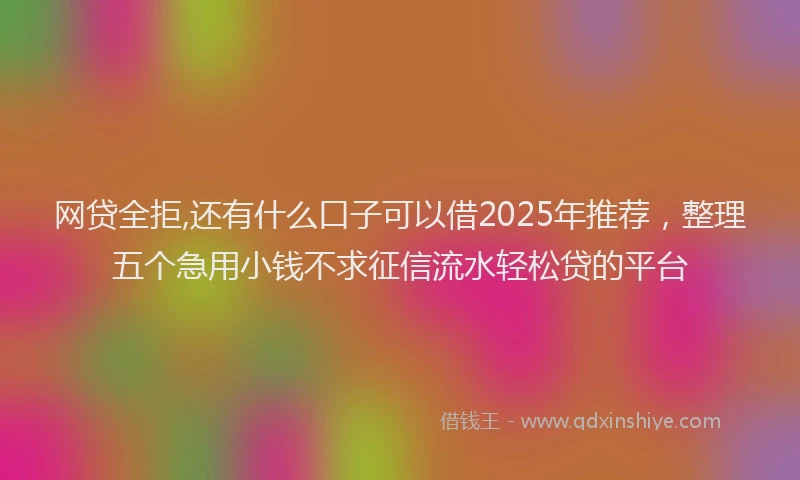 网贷全拒,还有什么口子可以借2025年推荐，整理五个急用小钱不求征信流水轻松贷的平台