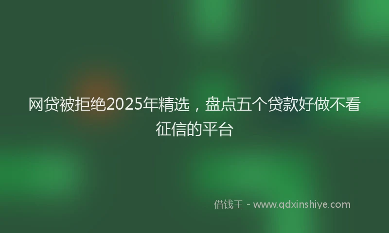 网贷被拒绝2025年精选，盘点五个贷款好做不看征信的平台