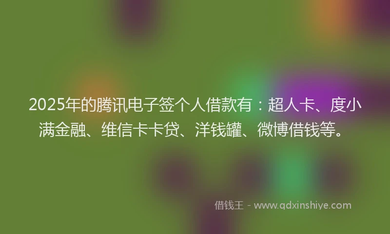 2025年的腾讯电子签个人借款有：超人卡、度小满金融、维信卡卡贷、洋钱罐、微博借钱等。