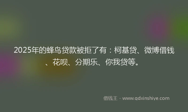 2025年的蜂鸟贷款被拒了有：柯基贷、微博借钱、花呗、分期乐、你我贷等。