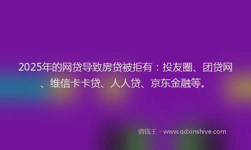 2025年的网贷导致房贷被拒有：投友圈、团贷网、维信卡卡贷、人人贷、京东金融等。
