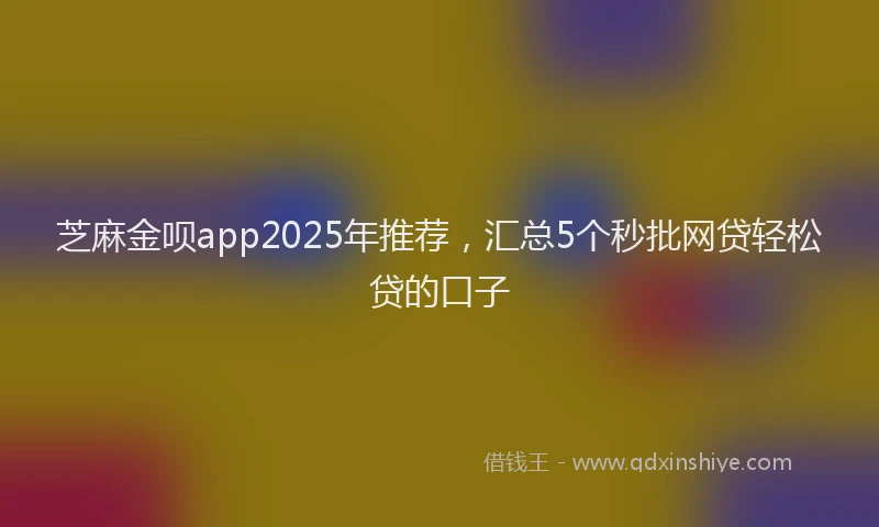 芝麻金呗app2025年推荐，汇总5个秒批网贷轻松贷的口子