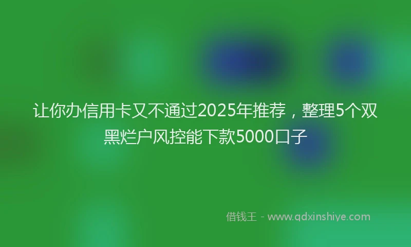 让你办信用卡又不通过2025年推荐，整理5个双黑烂户风控能下款5000口子