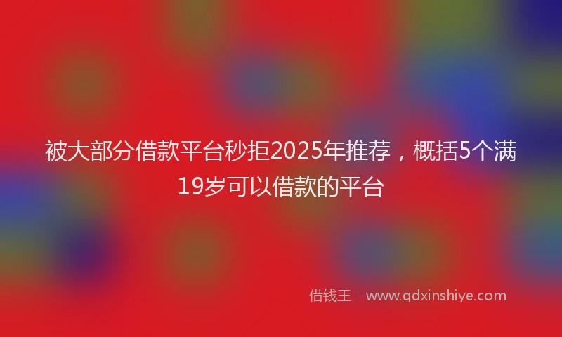 被大部分借款平台秒拒2025年推荐，概括5个满19岁可以借款的平台