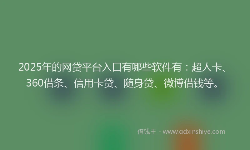 2025年的网贷平台入口有哪些软件有：超人卡、360借条、信用卡贷、随身贷、微博借钱等。