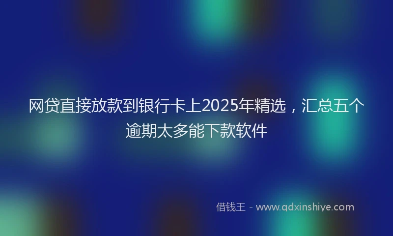 网贷直接放款到银行卡上2025年精选，汇总五个逾期太多能下款软件