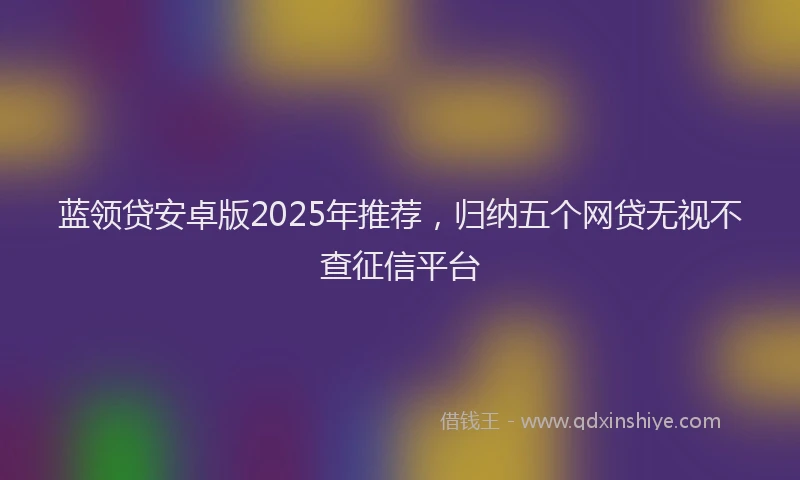 蓝领贷安卓版2025年推荐，归纳五个网贷无视不查征信平台
