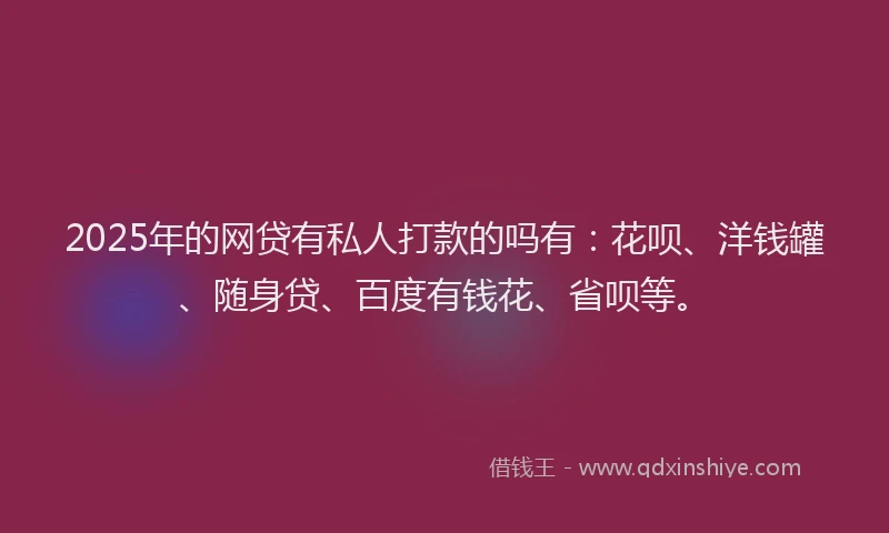 2025年的网贷有私人打款的吗有：花呗、洋钱罐、随身贷、百度有钱花、省呗等。