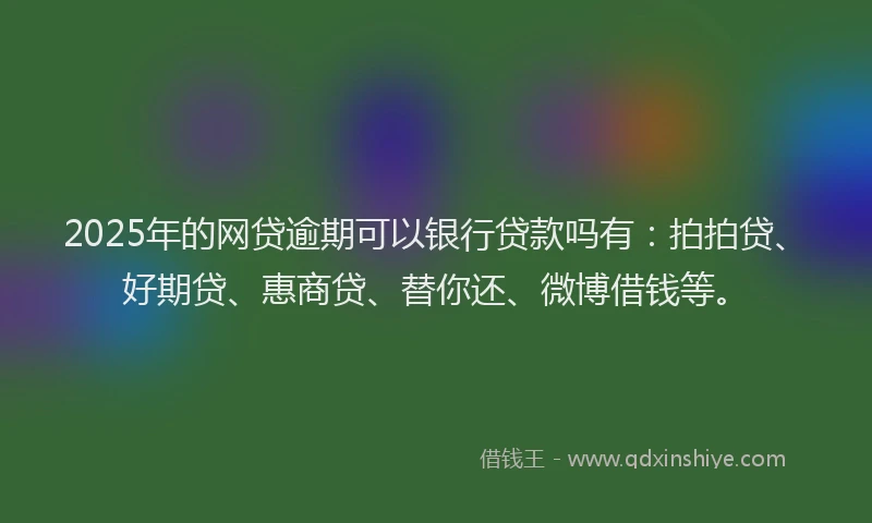 2025年的网贷逾期可以银行贷款吗有：拍拍贷、好期贷、惠商贷、替你还、微博借钱等。