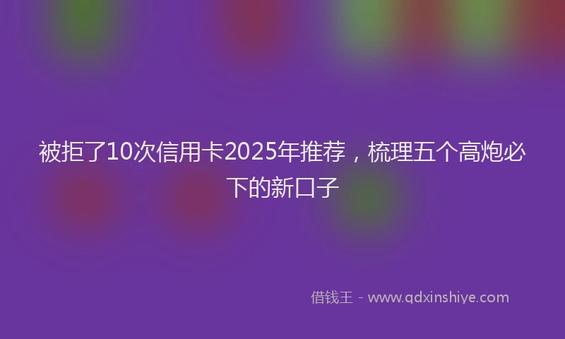 被拒了10次信用卡2025年推荐，梳理五个高炮必下的新口子