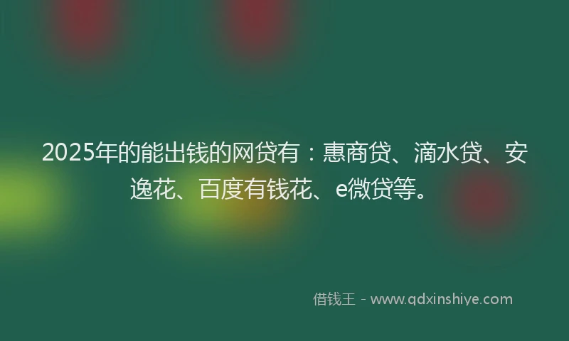 2025年的能出钱的网贷有：惠商贷、滴水贷、安逸花、百度有钱花、e微贷等。