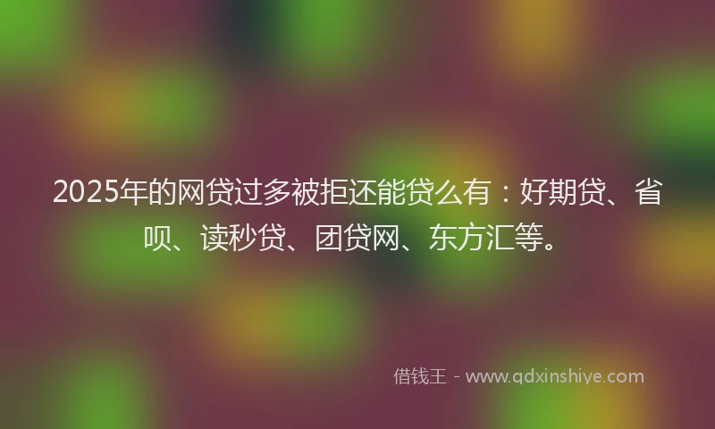 2025年的网贷过多被拒还能贷么有：好期贷、省呗、读秒贷、团贷网、东方汇等。