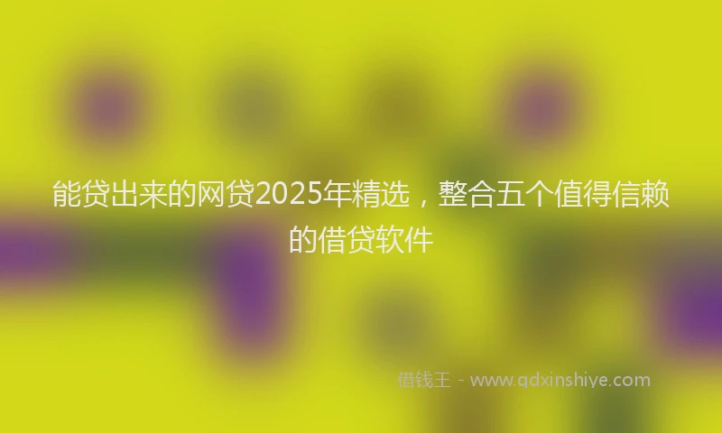 能贷出来的网贷2025年精选，整合五个值得信赖的借贷软件