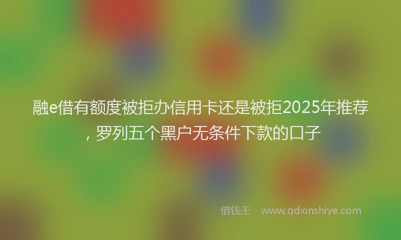 融e借有额度被拒办信用卡还是被拒2025年推荐，罗列五个黑户无条件下款的口子