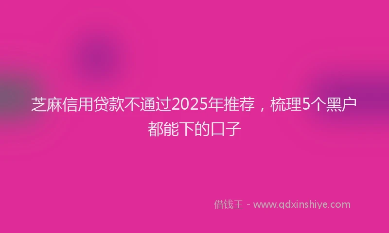 芝麻信用贷款不通过2025年推荐，梳理5个黑户都能下的口子