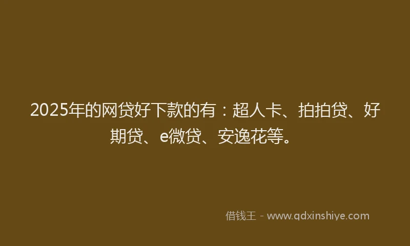 2025年的网贷好下款的有:超人卡、拍拍贷、好期贷、e微贷、安逸花等。