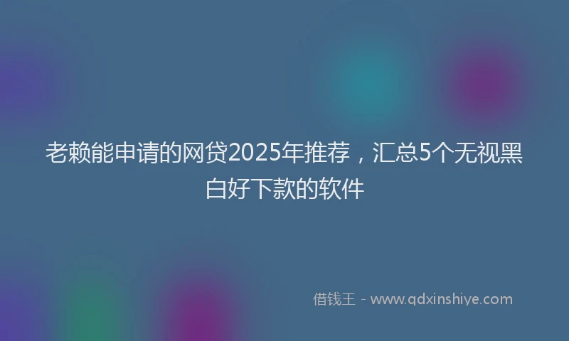 老赖能申请的网贷2025年推荐，汇总5个无视黑白好下款的软件