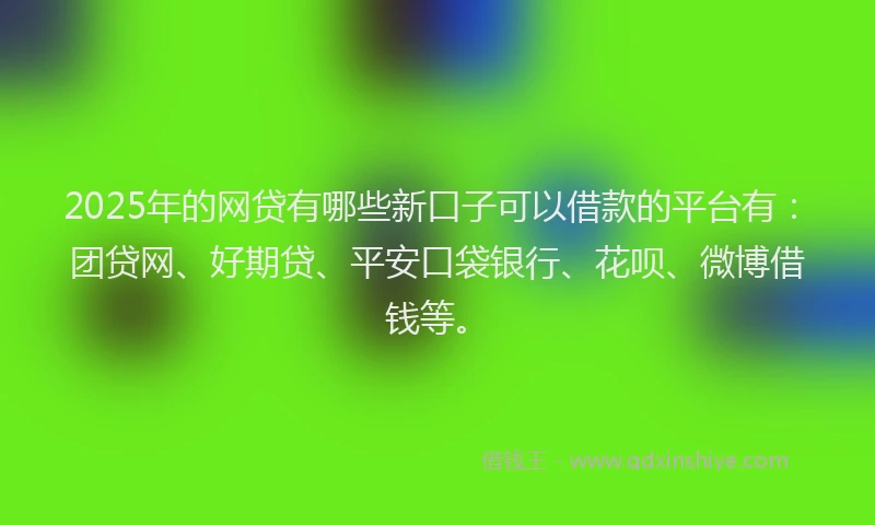 2025年的网贷有哪些新口子可以借款的平台有：团贷网、好期贷、平安口袋银行、花呗、微博借钱等。
