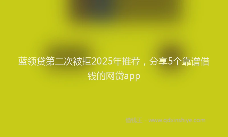 蓝领贷第二次被拒2025年推荐，分享5个靠谱借钱的网贷app