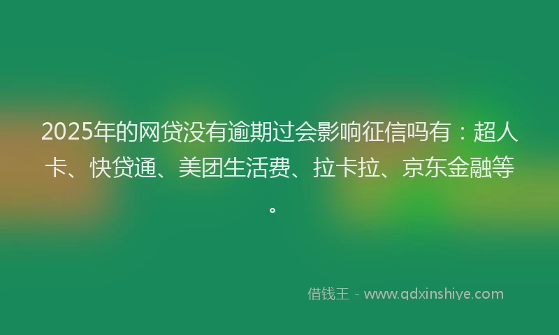 2025年的网贷没有逾期过会影响征信吗有：超人卡、快贷通、美团生活费、拉卡拉、京东金融等。
