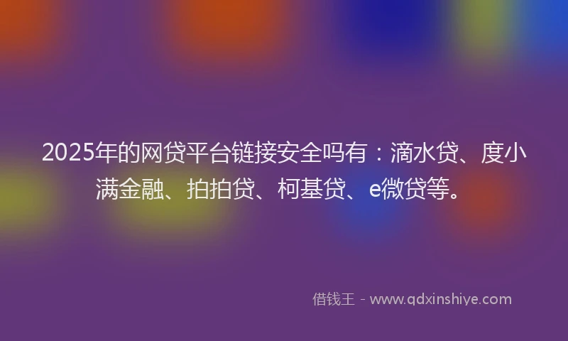 2025年的网贷平台链接安全吗有：滴水贷、度小满金融、拍拍贷、柯基贷、e微贷等。