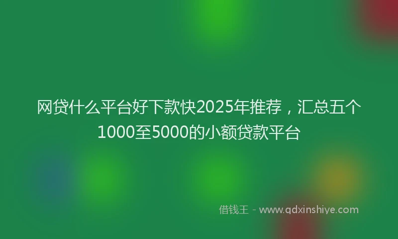 网贷什么平台好下款快2025年推荐，汇总五个1000至5000的小额贷款平台