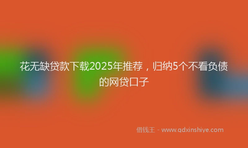 花无缺贷款下载2025年推荐，归纳5个不看负债的网贷口子