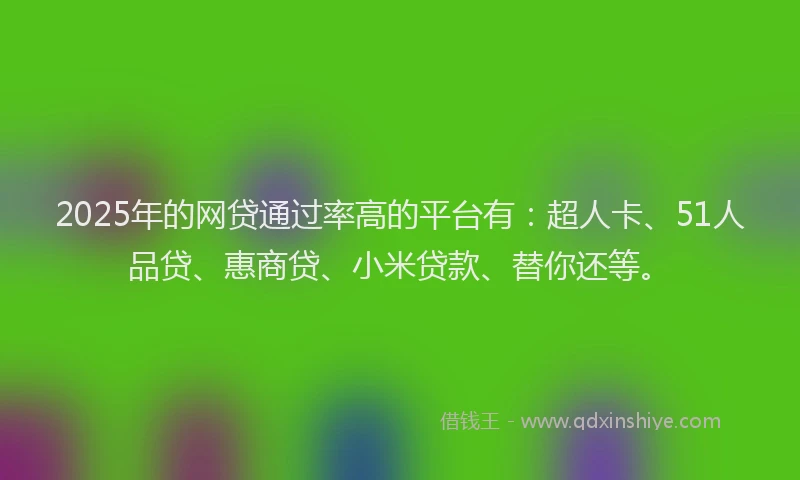 2025年的网贷通过率高的平台有：超人卡、51人品贷、惠商贷、小米贷款、替你还等。