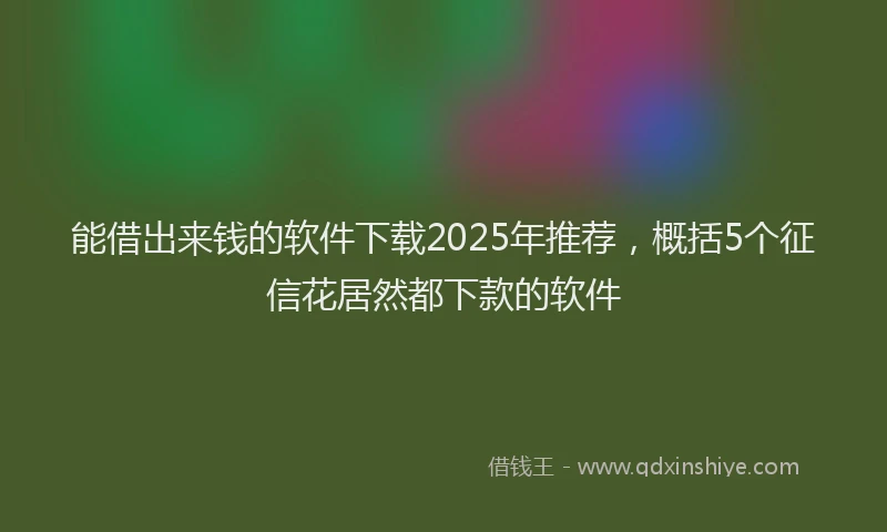 能借出来钱的软件下载2025年推荐，概括5个征信花居然都下款的软件