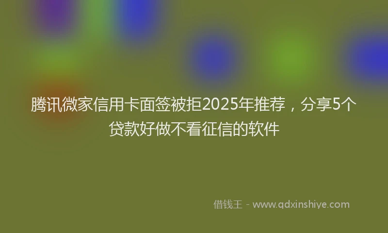 腾讯微家信用卡面签被拒2025年推荐，分享5个贷款好做不看征信的软件