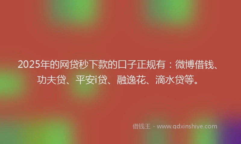 2025年的网贷秒下款的口子正规有：微博借钱、功夫贷、平安i贷、融逸花、滴水贷等。
