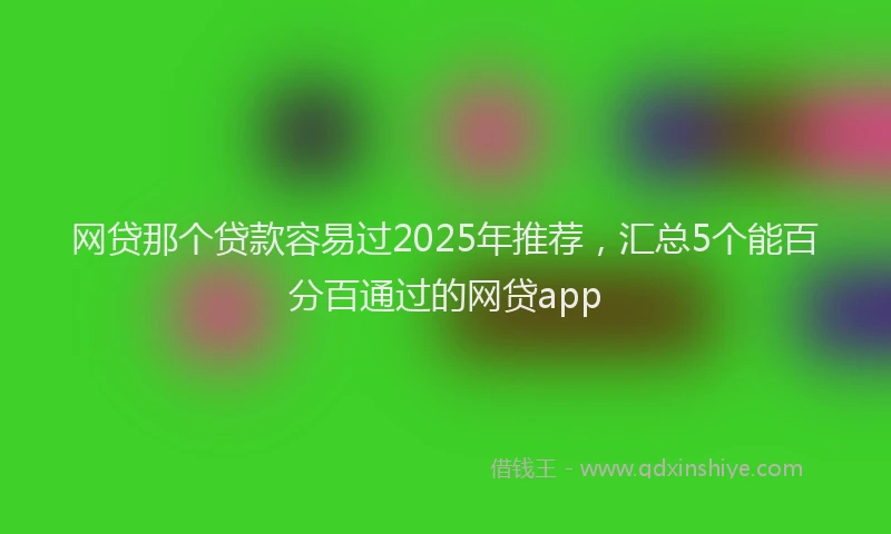 网贷那个贷款容易过2025年推荐，汇总5个能百分百通过的网贷app