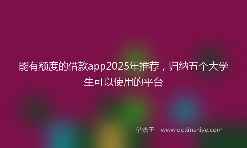 能有额度的借款app2025年推荐，归纳五个大学生可以使用的平台