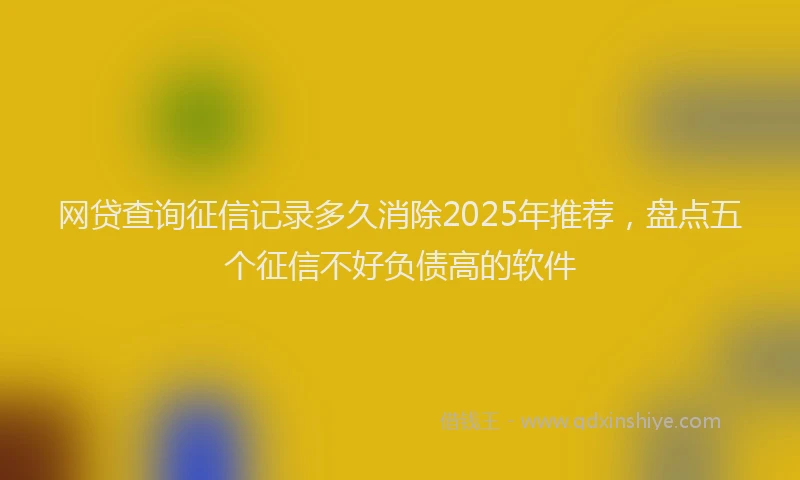 网贷查询征信记录多久消除2025年推荐，盘点五个征信不好负债高的软件