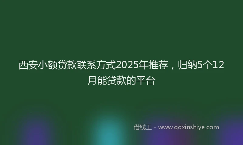 西安小额贷款联系方式2025年推荐，归纳5个12月能贷款的平台