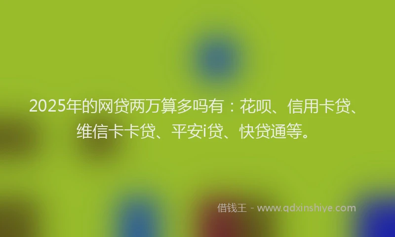 2025年的网贷两万算多吗有：花呗、信用卡贷、维信卡卡贷、平安i贷、快贷通等。