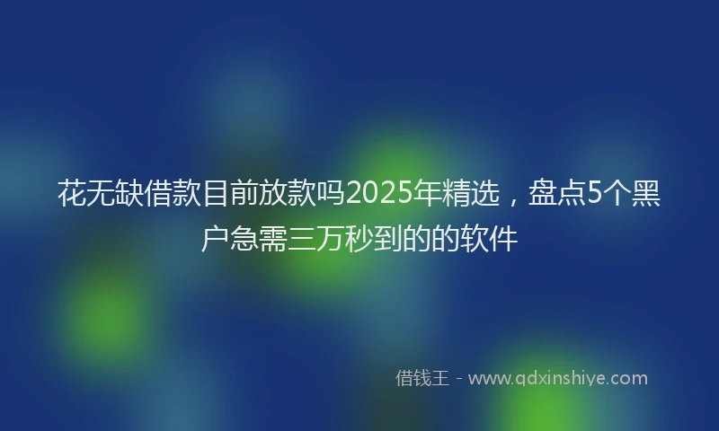 花无缺借款目前放款吗2025年精选，盘点5个黑户急需三万秒到的的软件